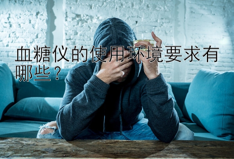 血糖仪的使用环境要求有哪些？