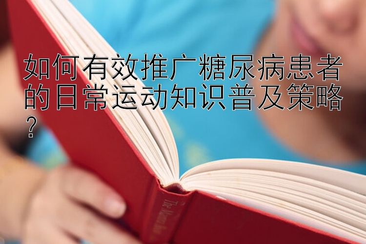 如何有效推广糖尿病患者的日常运动知识普及策略？