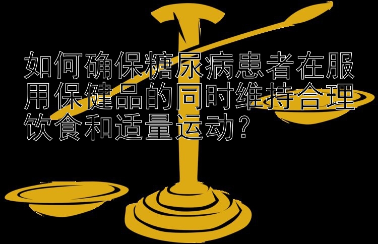 如何确保糖尿病患者在服用保健品的同时维持合理饮食和适量运动？