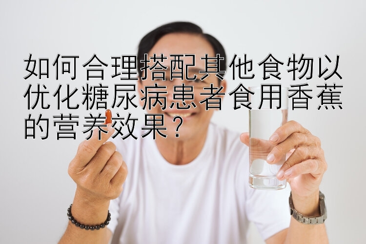 如何合理搭配其他食物以优化糖尿病患者食用香蕉的营养效果？