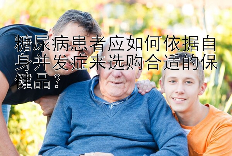 糖尿病患者应如何依据自身并发症来选购合适的保健品？