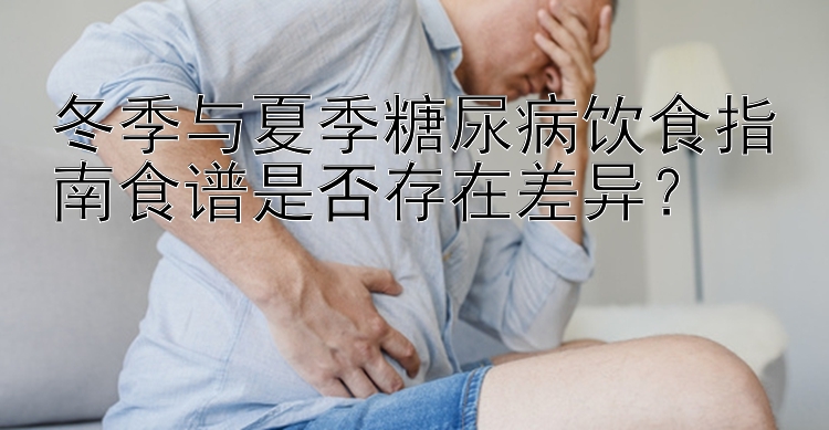 冬季与夏季糖尿病饮食指南食谱是否存在差异？