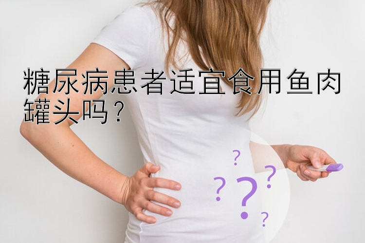 糖尿病患者适宜食用鱼肉罐头吗？