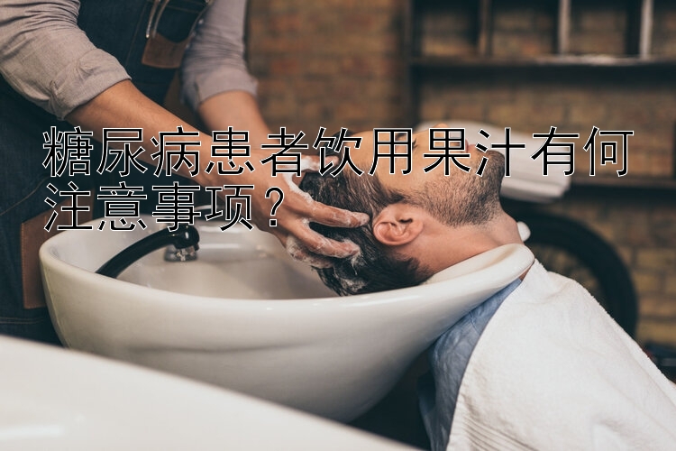 糖尿病患者饮用果汁有何注意事项？