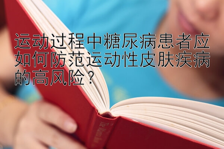 运动过程中糖尿病患者应如何防范运动性皮肤疾病的高风险？