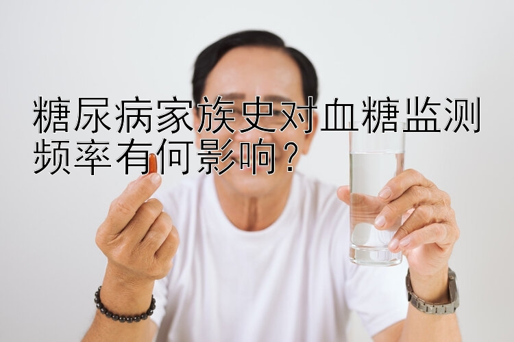 糖尿病家族史对血糖监测频率有何影响？