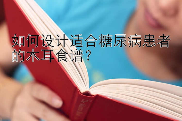 如何设计适合糖尿病患者的木耳食谱？