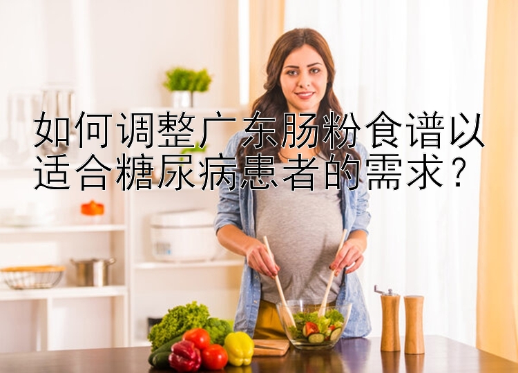 如何调整广东肠粉食谱以适合糖尿病患者的需求？