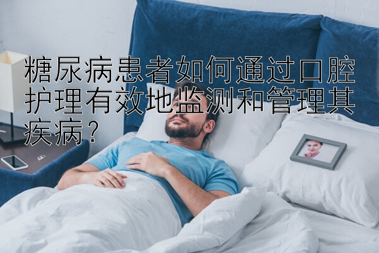 糖尿病患者如何通过口腔护理有效地监测和管理其疾病？