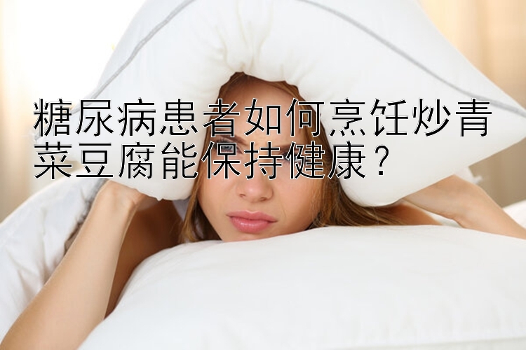 糖尿病患者如何烹饪炒青菜豆腐能保持健康？