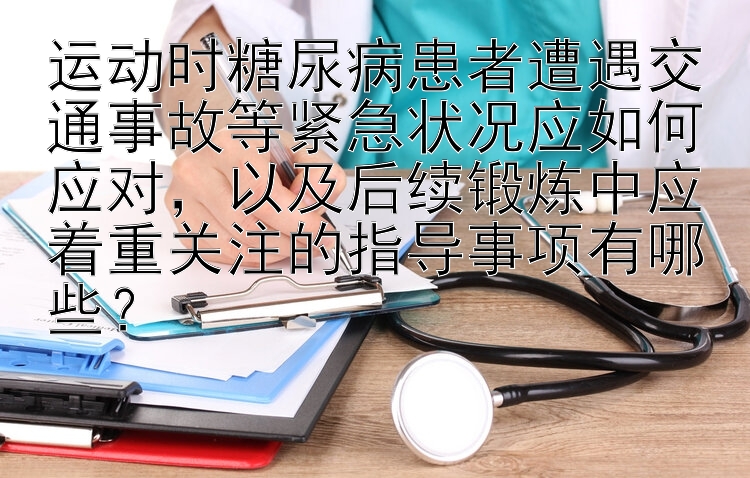 运动时糖尿病患者遭遇交通事故等紧急状况应如何应对，以及后续锻炼中应着重关注的指导事项有哪些？