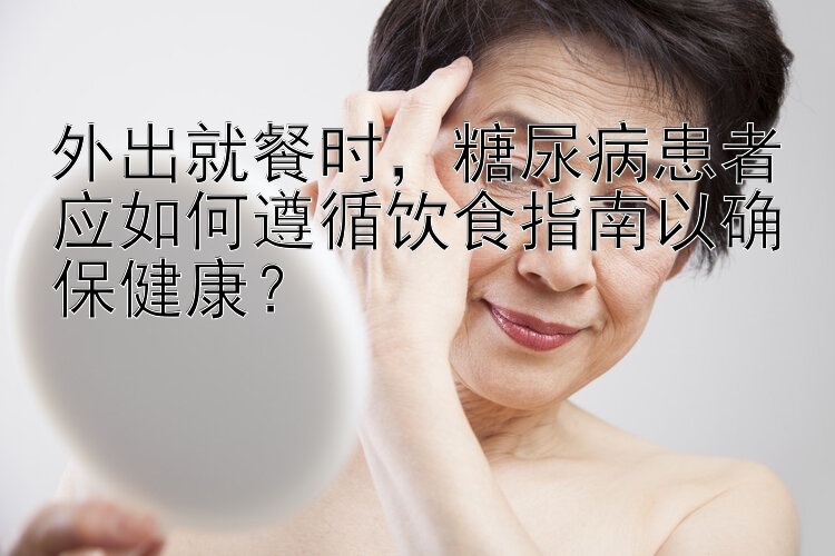 外出就餐时，糖尿病患者应如何遵循饮食指南以确保健康？