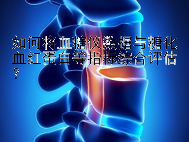 如何将血糖仪数据与糖化血红蛋白等指标综合评估？