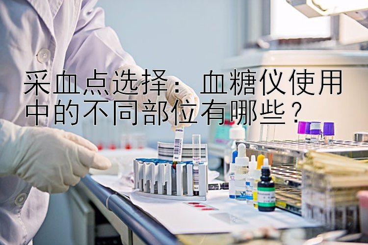 采血点选择：血糖仪使用中的不同部位有哪些？