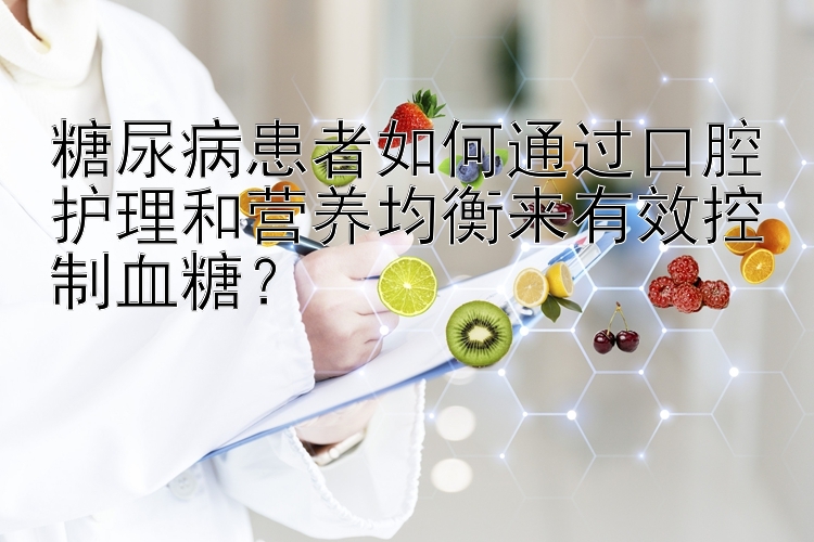 糖尿病患者如何通过口腔护理和营养均衡来有效控制血糖？