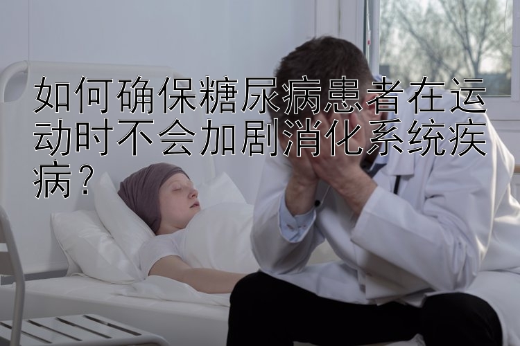 如何确保糖尿病患者在运动时不会加剧消化系统疾病？