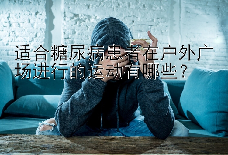 适合糖尿病患者在户外广场进行的运动有哪些？