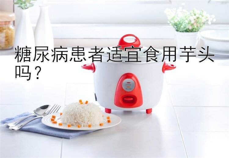 糖尿病患者适宜食用芋头吗？