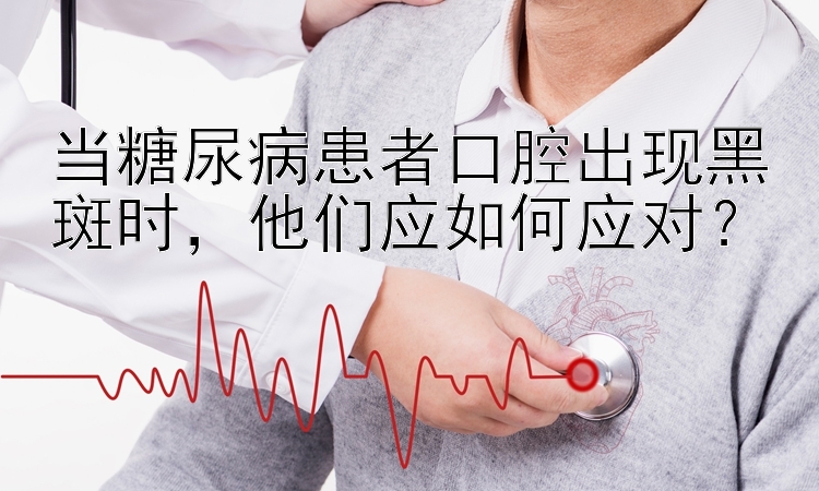 当糖尿病患者口腔出现黑斑时，他们应如何应对？