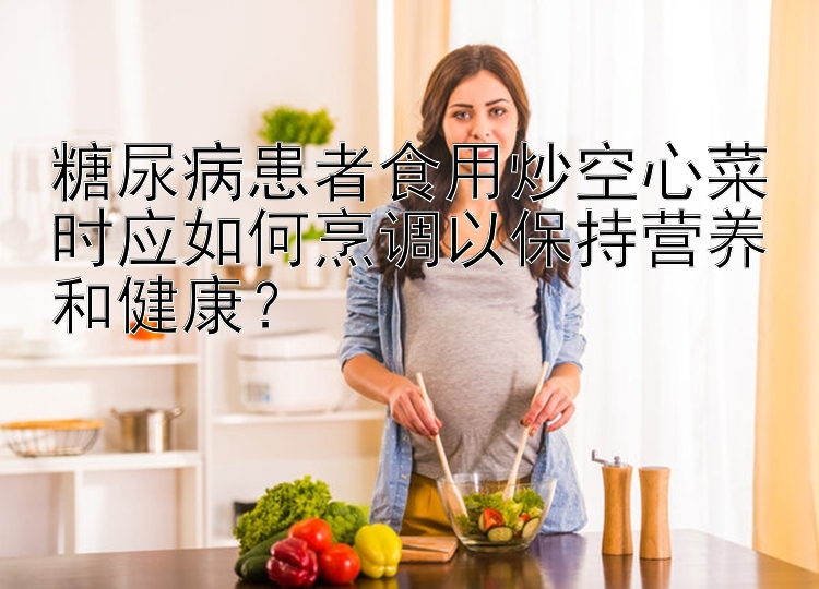 糖尿病患者食用炒空心菜时应如何烹调以保持营养和健康？