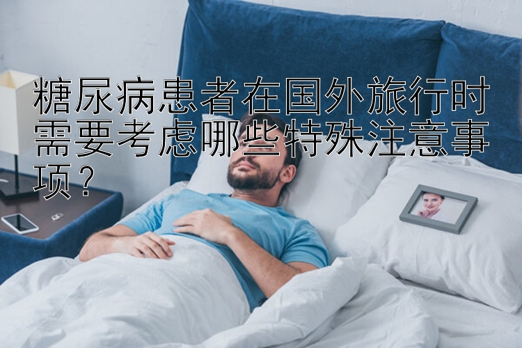 糖尿病患者在国外旅行时需要考虑哪些特殊注意事项？