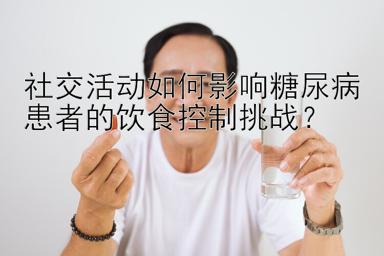 社交活动如何影响糖尿病患者的饮食控制挑战？