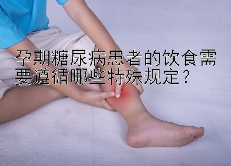 孕期糖尿病患者的饮食需要遵循哪些特殊规定？