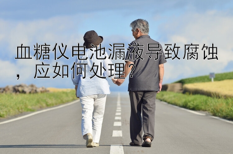 血糖仪电池漏液导致腐蚀，应如何处理？