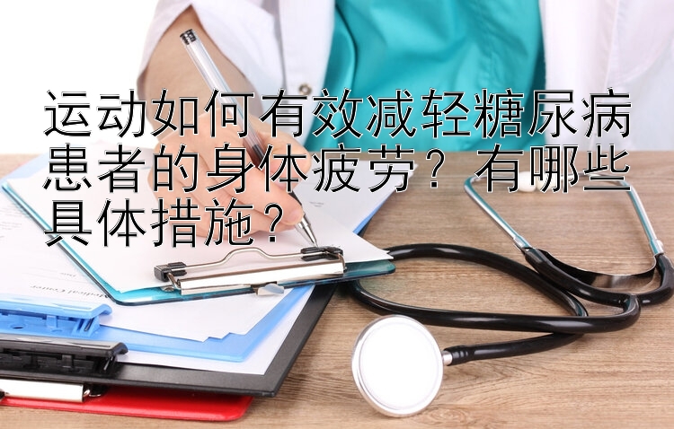 运动如何有效减轻糖尿病患者的身体疲劳？有哪些具体措施？