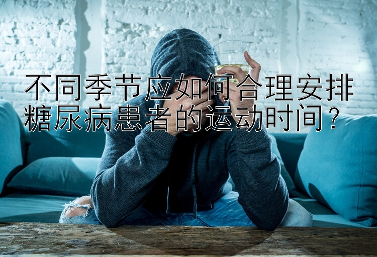 不同季节应如何合理安排糖尿病患者的运动时间？