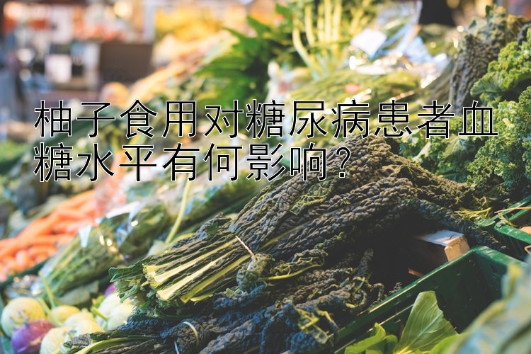 柚子食用对糖尿病患者血糖水平有何影响？