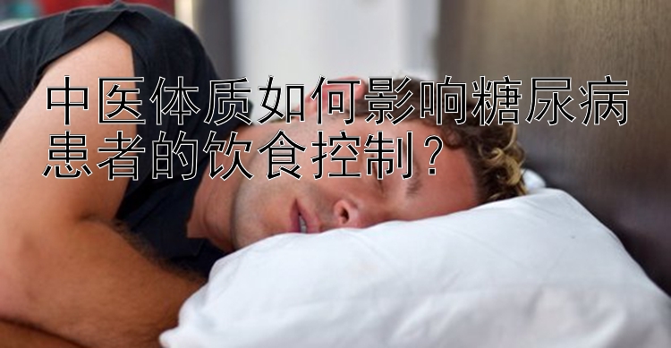 中医体质如何影响糖尿病患者的饮食控制？