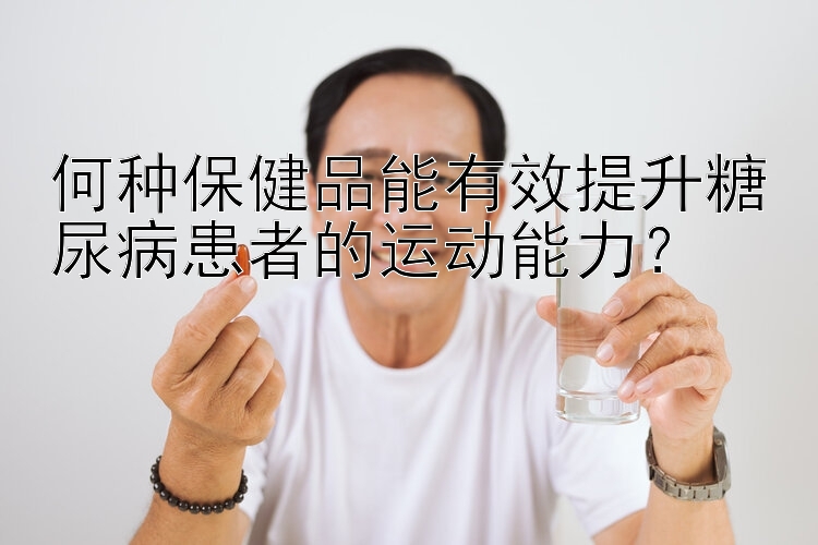 何种保健品能有效提升糖尿病患者的运动能力？