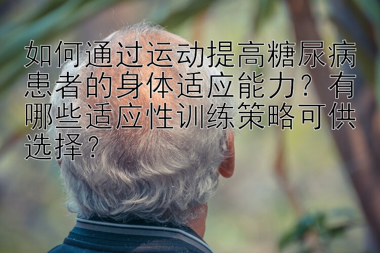 如何通过运动提高糖尿病患者的身体适应能力？有哪些适应性训练策略可供选择？