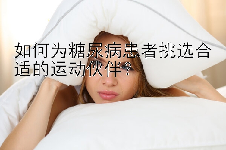 如何为糖尿病患者挑选合适的运动伙伴？