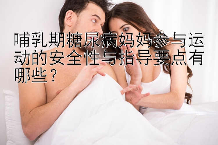 哺乳期糖尿病妈妈参与运动的安全性与指导要点有哪些？