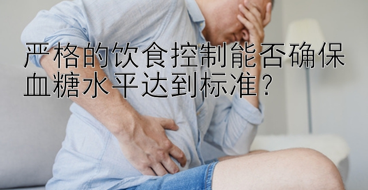 严格的饮食控制能否确保血糖水平达到标准？