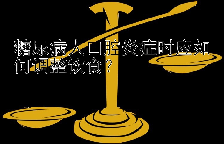 糖尿病人口腔炎症时应如何调整饮食？