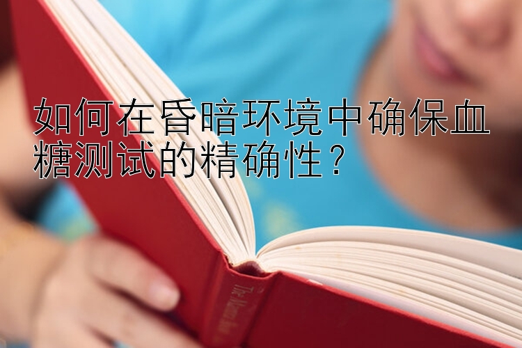 如何在昏暗环境中确保血糖测试的精确性？