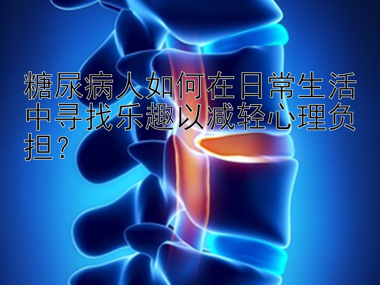 糖尿病人如何在日常生活中寻找乐趣以减轻心理负担？