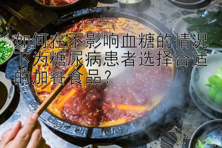 如何在不影响血糖的情况下为糖尿病患者选择合适的加餐食品？