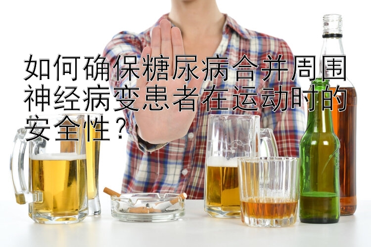 如何确保糖尿病合并周围神经病变患者在运动时的安全性？