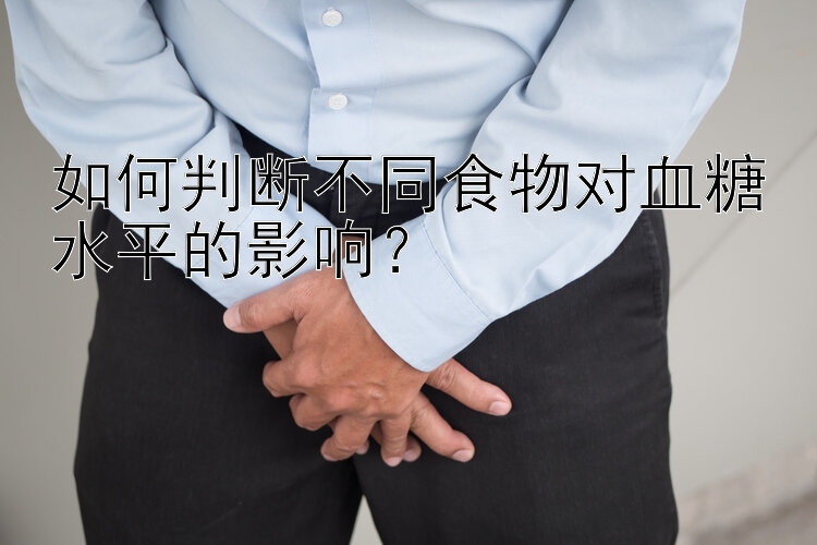 如何判断不同食物对血糖水平的影响？