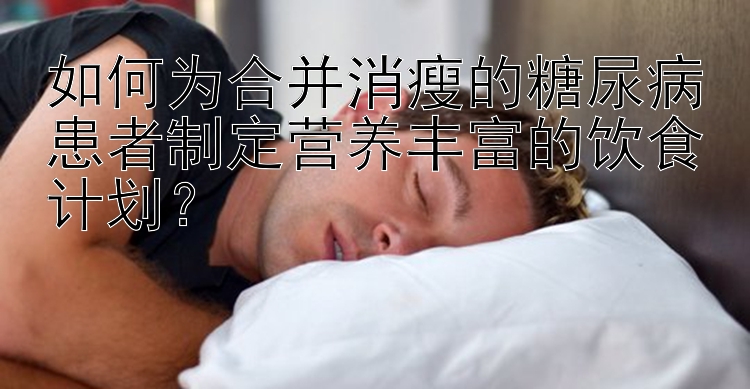 如何为合并消瘦的糖尿病患者制定营养丰富的饮食计划？