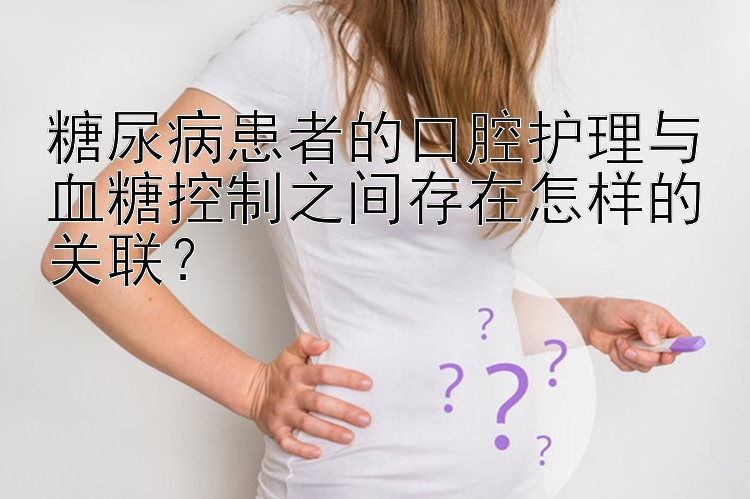 糖尿病患者的口腔护理与血糖控制之间存在怎样的关联？