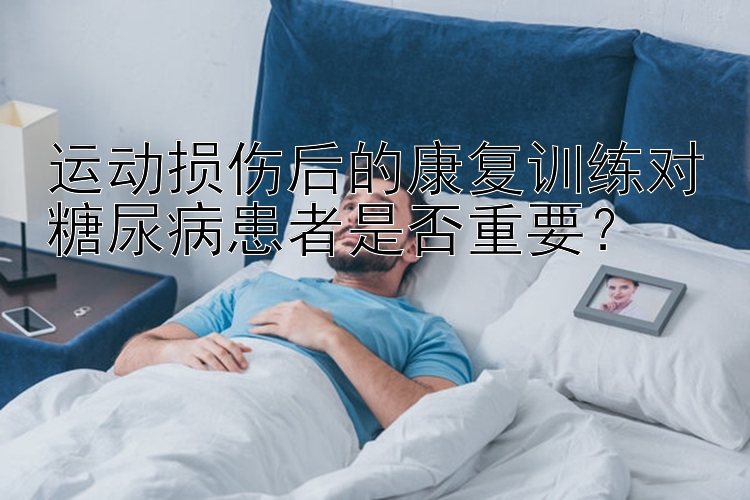 运动损伤后的康复训练对糖尿病患者是否重要？