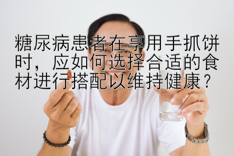 糖尿病患者在享用手抓饼时，应如何选择合适的食材进行搭配以维持健康？