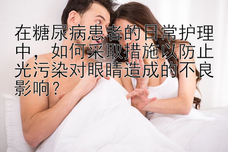 在糖尿病患者的日常护理中，如何采取措施以防止光污染对眼睛造成的不良影响？