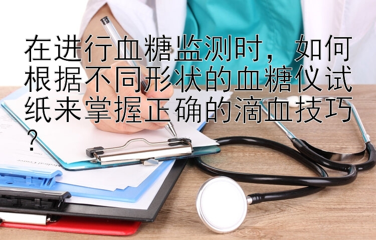 在进行血糖监测时，如何根据不同形状的血糖仪试纸来掌握正确的滴血技巧？