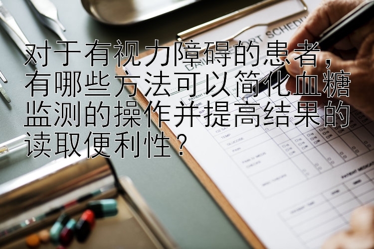 对于有视力障碍的患者，有哪些方法可以简化血糖监测的操作并提高结果的读取便利性？